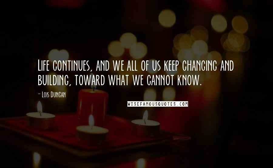 Lois Duncan quotes: Life continues, and we all of us keep changing and building, toward what we cannot know.