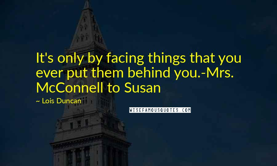 Lois Duncan quotes: It's only by facing things that you ever put them behind you.-Mrs. McConnell to Susan