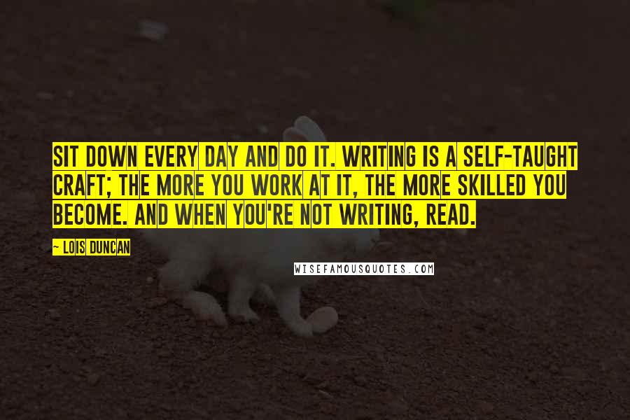 Lois Duncan quotes: Sit down every day and DO IT. Writing is a self-taught craft; the more you work at it, the more skilled you become. And when you're not writing, READ.