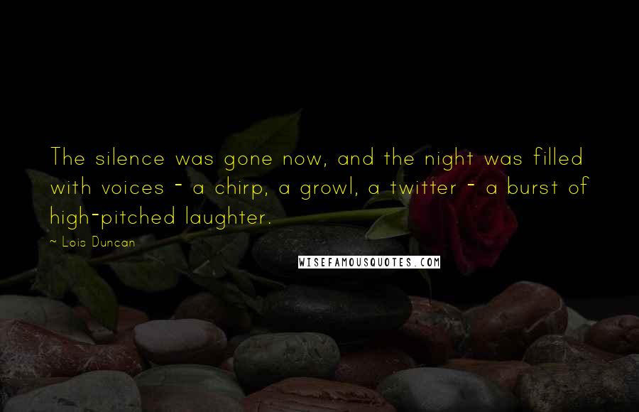 Lois Duncan quotes: The silence was gone now, and the night was filled with voices - a chirp, a growl, a twitter - a burst of high-pitched laughter.