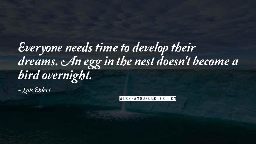 Lois Ehlert quotes: Everyone needs time to develop their dreams. An egg in the nest doesn't become a bird overnight.