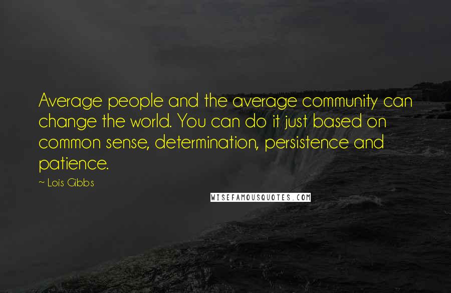 Lois Gibbs quotes: Average people and the average community can change the world. You can do it just based on common sense, determination, persistence and patience.