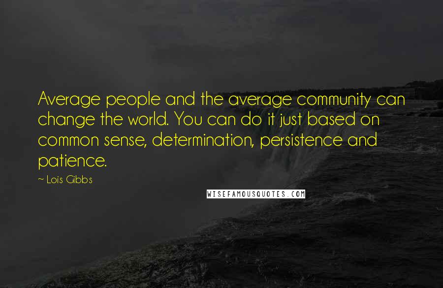 Lois Gibbs quotes: Average people and the average community can change the world. You can do it just based on common sense, determination, persistence and patience. Lois Gibbs quotes: Average people and the average community can change the world. You can do it just based on common sense, determination, persistence and patience.