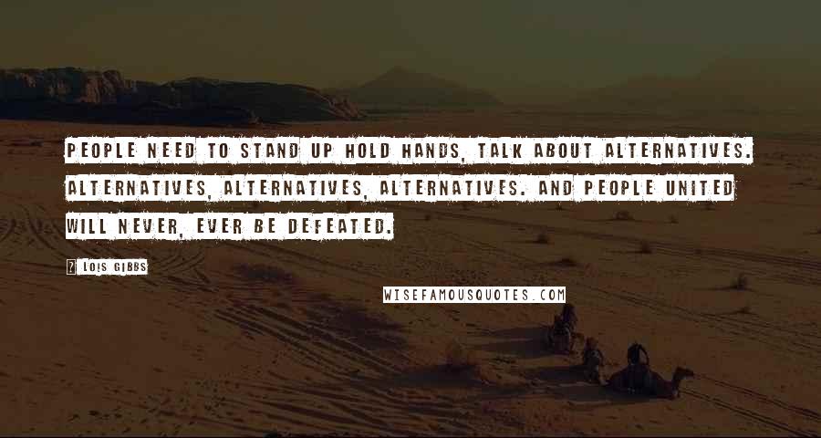 Lois Gibbs quotes: People need to stand up hold hands, talk about alternatives. Alternatives, alternatives, alternatives. And people united will never, ever be defeated. Lois Gibbs quotes: People need to stand up hold hands, talk about alternatives. Alternatives, alternatives, alternatives. And people united will never, ever be defeated.