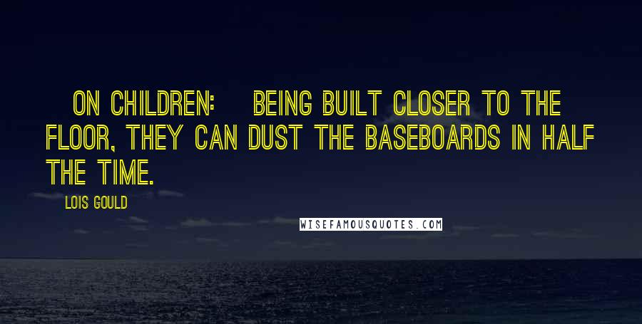 Lois Gould quotes: [On children:] Being built closer to the floor, they can dust the baseboards in half the time.