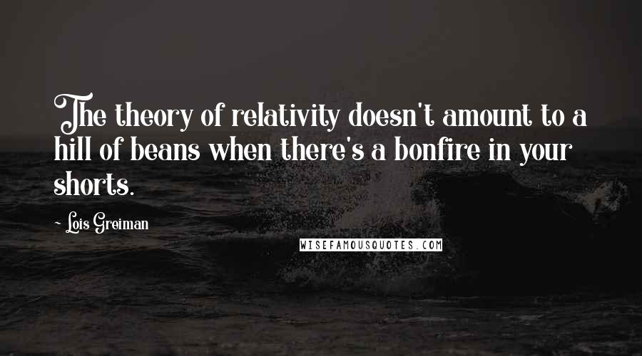 Lois Greiman quotes: The theory of relativity doesn't amount to a hill of beans when there's a bonfire in your shorts.