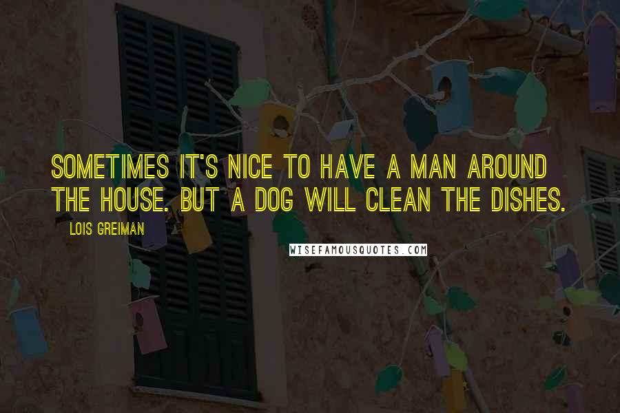 Lois Greiman quotes: Sometimes it's nice to have a man around the house. But a dog will clean the dishes.