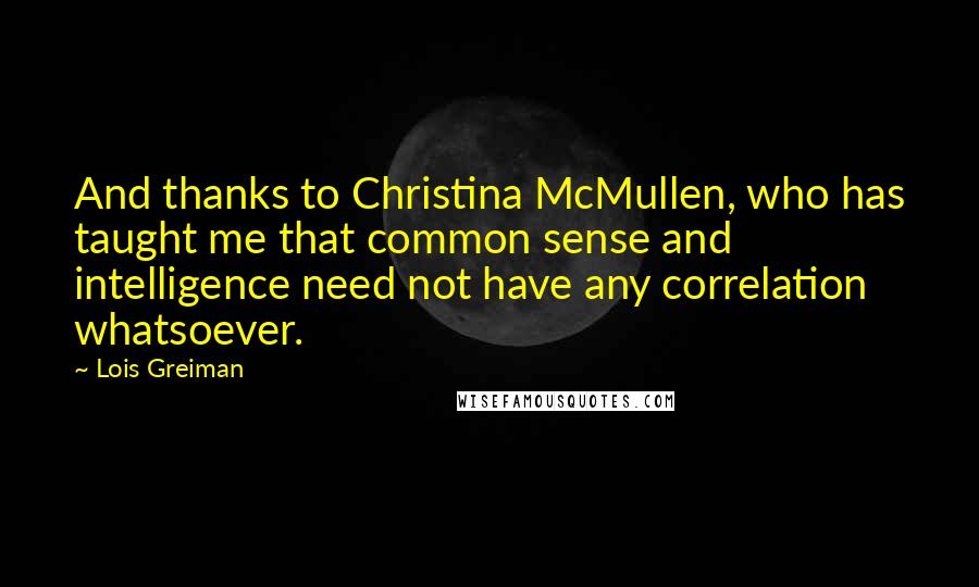 Lois Greiman quotes: And thanks to Christina McMullen, who has taught me that common sense and intelligence need not have any correlation whatsoever.