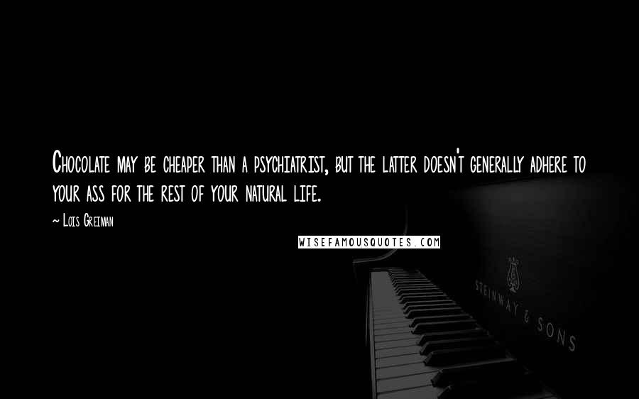 Lois Greiman quotes: Chocolate may be cheaper than a psychiatrist, but the latter doesn't generally adhere to your ass for the rest of your natural life.