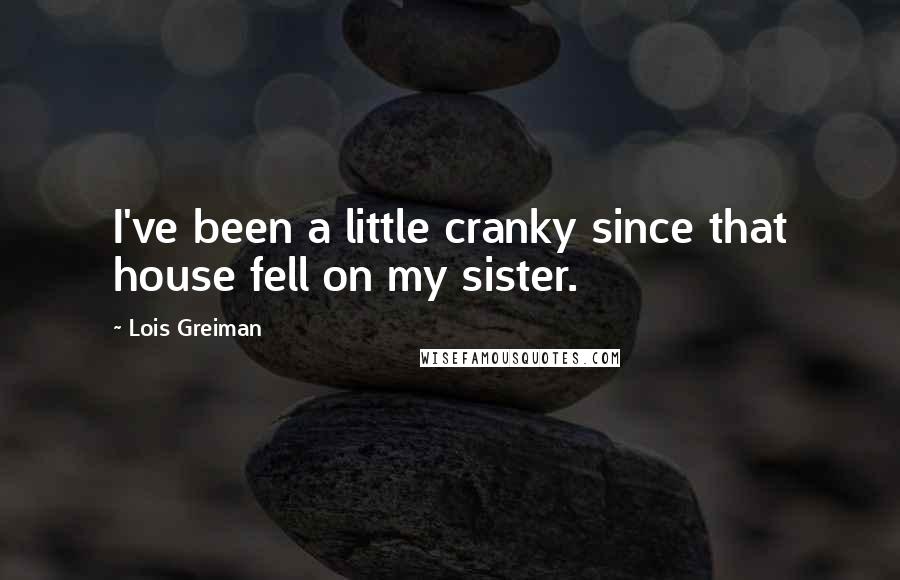 Lois Greiman quotes: I've been a little cranky since that house fell on my sister.