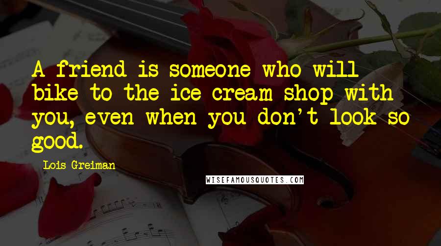 Lois Greiman quotes: A friend is someone who will bike to the ice cream shop with you, even when you don't look so good.