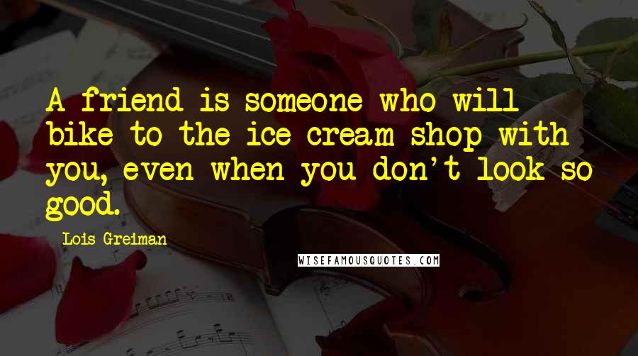 Lois Greiman quotes: A friend is someone who will bike to the ice cream shop with you, even when you don't look so good. Lois Greiman quotes: A friend is someone who will bike to the ice cream shop with you, even when you don't look so good.