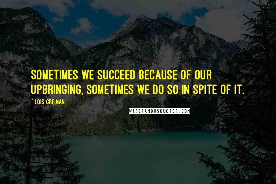 Lois Greiman quotes: Sometimes we succeed because of our upbringing, sometimes we do so in spite of it.