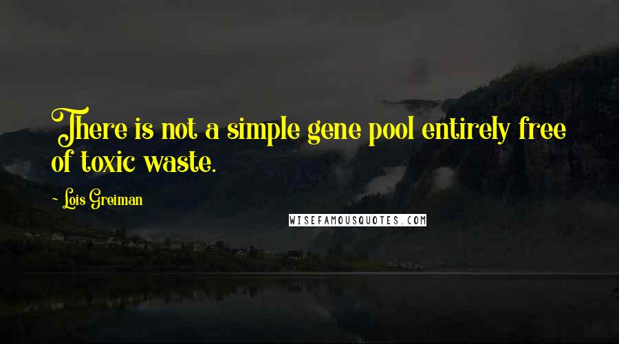 Lois Greiman quotes: There is not a simple gene pool entirely free of toxic waste.
