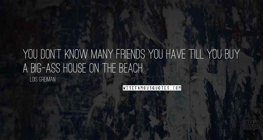 Lois Greiman quotes: You don't know many friends you have till you buy a big-ass house on the beach.