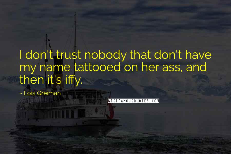 Lois Greiman quotes: I don't trust nobody that don't have my name tattooed on her ass, and then it's iffy.