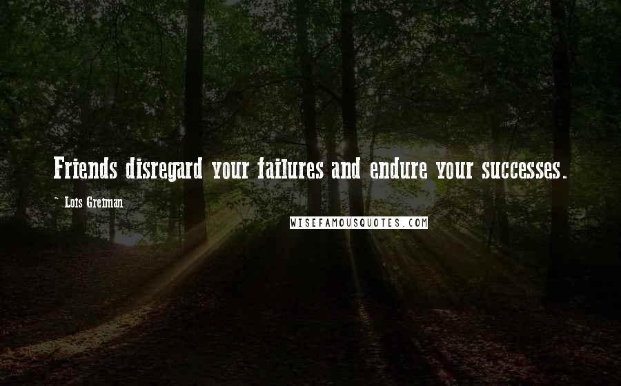 Lois Greiman quotes: Friends disregard your failures and endure your successes. Lois Greiman quotes: Friends disregard your failures and endure your successes.