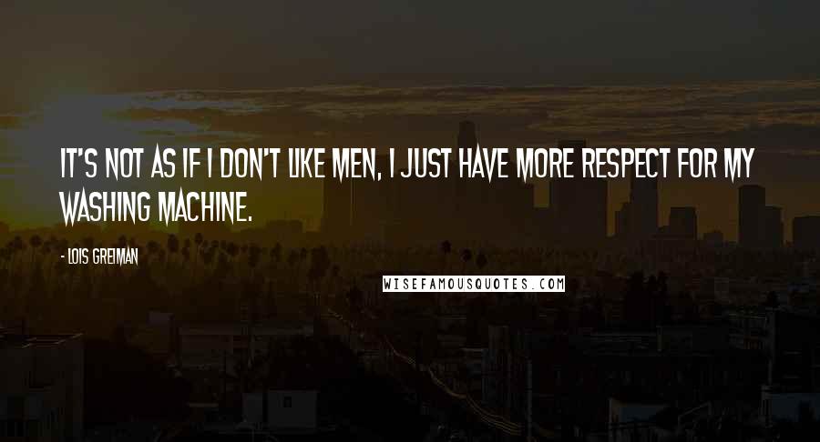Lois Greiman quotes: It's not as if I don't like men, I just have more respect for my washing machine. Lois Greiman quotes: It's not as if I don't like men, I just have more respect for my washing machine.