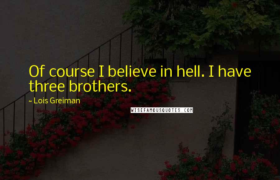 Lois Greiman quotes: Of course I believe in hell. I have three brothers. Lois Greiman quotes: Of course I believe in hell. I have three brothers.