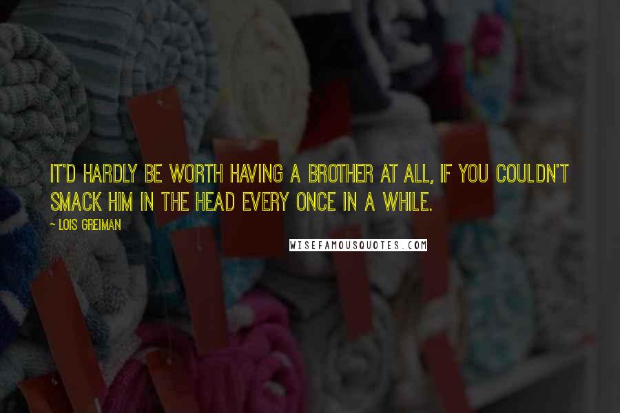 Lois Greiman quotes: It'd hardly be worth having a brother at all, if you couldn't smack him in the head every once in a while.