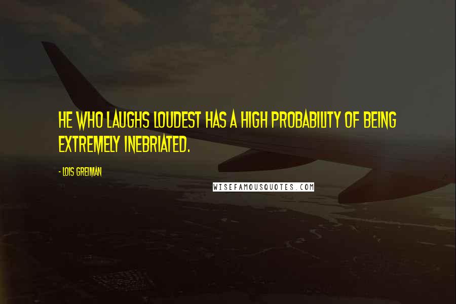 Lois Greiman quotes: He who laughs loudest has a high probability of being extremely inebriated. Lois Greiman quotes: He who laughs loudest has a high probability of being extremely inebriated.