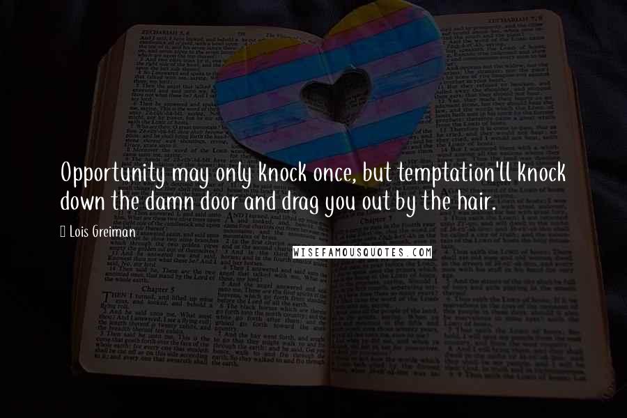 Lois Greiman quotes: Opportunity may only knock once, but temptation'll knock down the damn door and drag you out by the hair. Lois Greiman quotes: Opportunity may only knock once, but temptation'll knock down the damn door and drag you out by the hair.