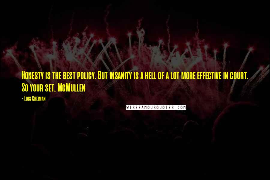 Lois Greiman quotes: Honesty is the best policy. But insanity is a hell of a lot more effective in court. So your set, McMullen Lois Greiman quotes: Honesty is the best policy. But insanity is a hell of a lot more effective in court. So your set, McMullen