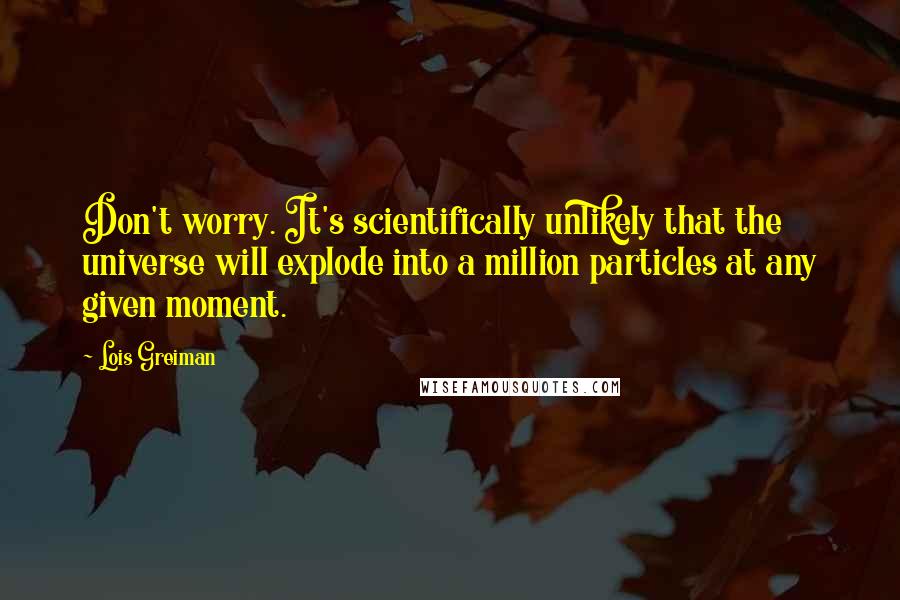 Lois Greiman quotes: Don't worry. It's scientifically unlikely that the universe will explode into a million particles at any given moment.