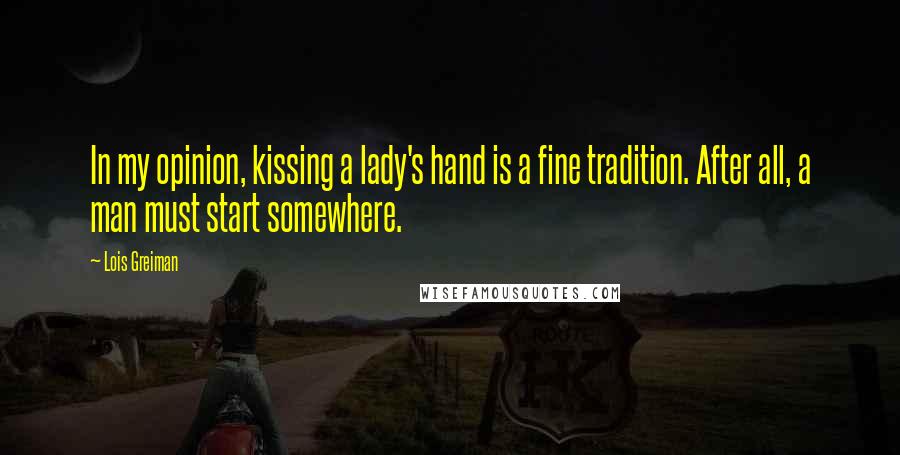 Lois Greiman quotes: In my opinion, kissing a lady's hand is a fine tradition. After all, a man must start somewhere.