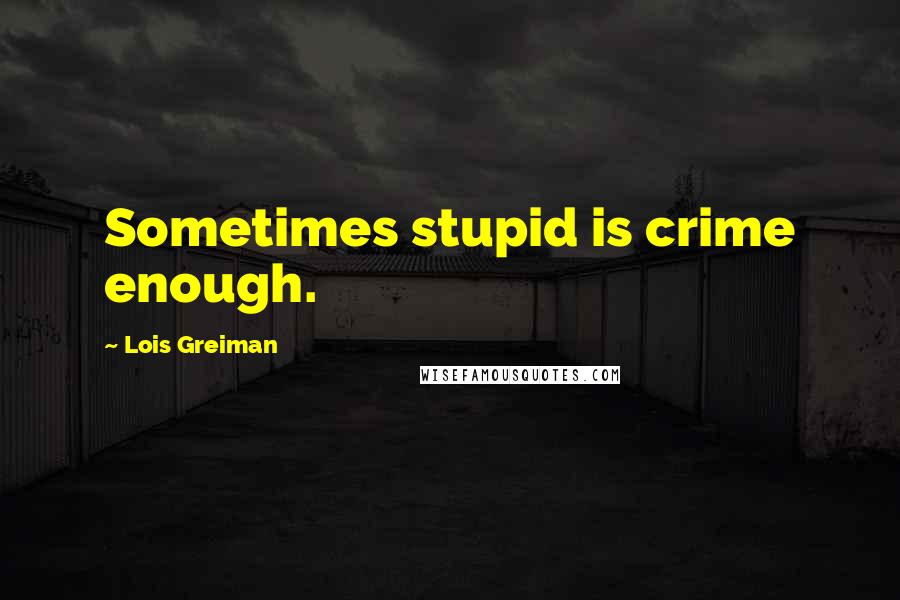 Lois Greiman quotes: Sometimes stupid is crime enough.