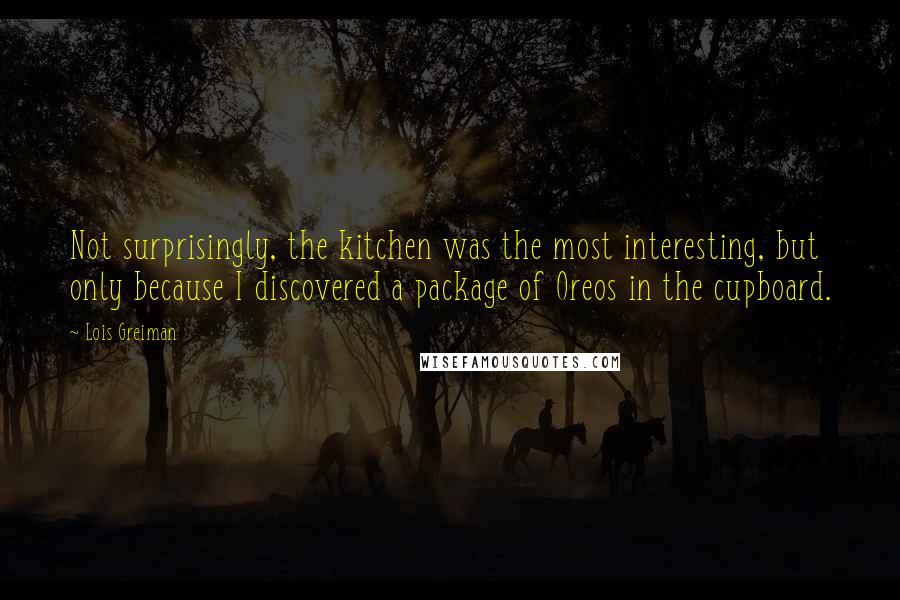 Lois Greiman quotes: Not surprisingly, the kitchen was the most interesting, but only because I discovered a package of Oreos in the cupboard. Lois Greiman quotes: Not surprisingly, the kitchen was the most interesting, but only because I discovered a package of Oreos in the cupboard.