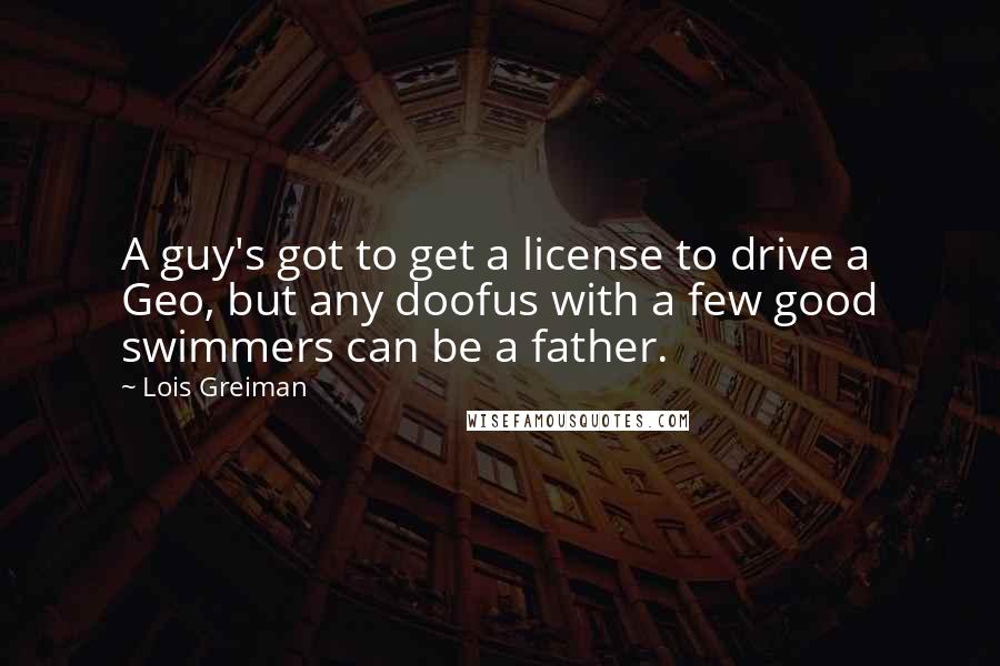 Lois Greiman quotes: A guy's got to get a license to drive a Geo, but any doofus with a few good swimmers can be a father.