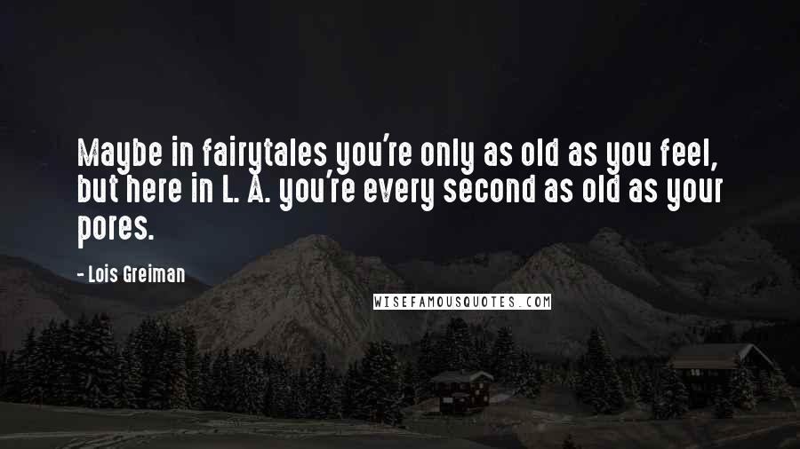 Lois Greiman quotes: Maybe in fairytales you're only as old as you feel, but here in L. A. you're every second as old as your pores.