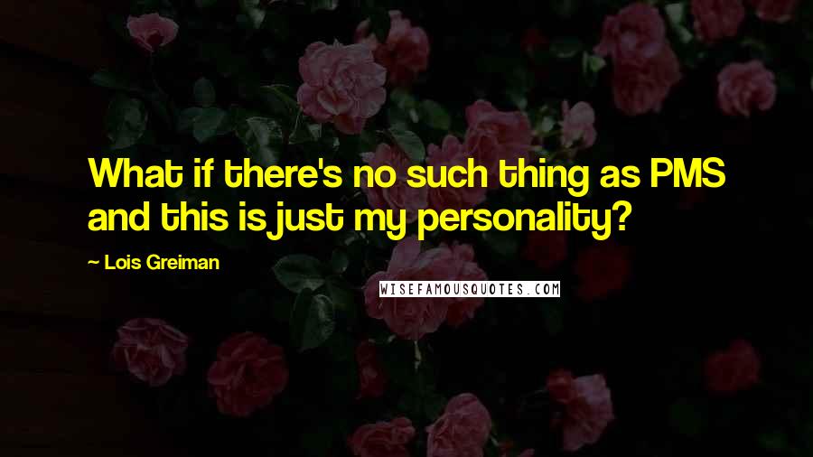 Lois Greiman quotes: What if there's no such thing as PMS and this is just my personality? Lois Greiman quotes: What if there's no such thing as PMS and this is just my personality?