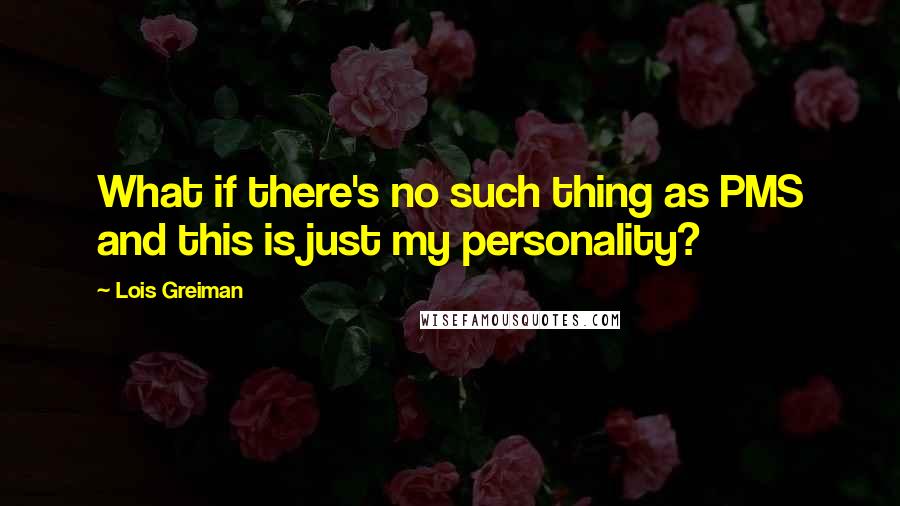 Lois Greiman quotes: What if there's no such thing as PMS and this is just my personality?