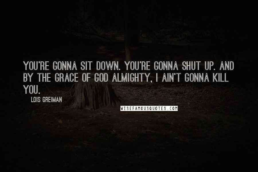 Lois Greiman quotes: You're gonna sit down. You're gonna shut up. And by the grace of God Almighty, I ain't gonna kill you. Lois Greiman quotes: You're gonna sit down. You're gonna shut up. And by the grace of God Almighty, I ain't gonna kill you.