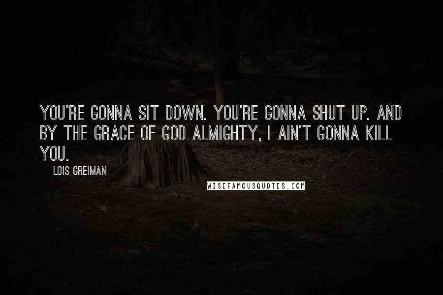 Lois Greiman quotes: You're gonna sit down. You're gonna shut up. And by the grace of God Almighty, I ain't gonna kill you.