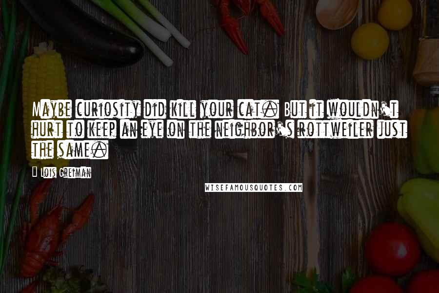 Lois Greiman quotes: Maybe curiosity did kill your cat. But it wouldn't hurt to keep an eye on the neighbor's rottweiler just the same.