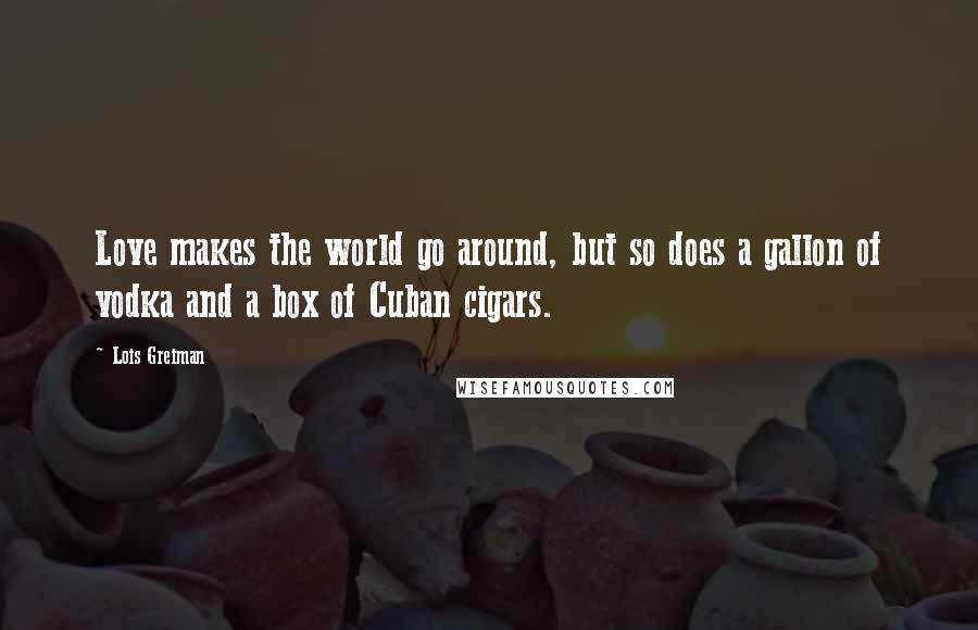 Lois Greiman quotes: Love makes the world go around, but so does a gallon of vodka and a box of Cuban cigars.