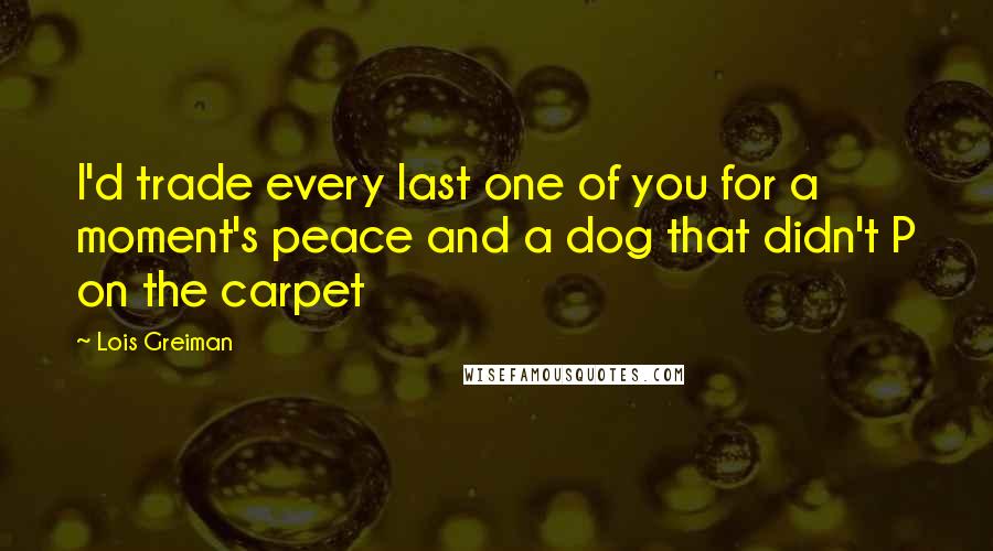 Lois Greiman quotes: I'd trade every last one of you for a moment's peace and a dog that didn't P on the carpet