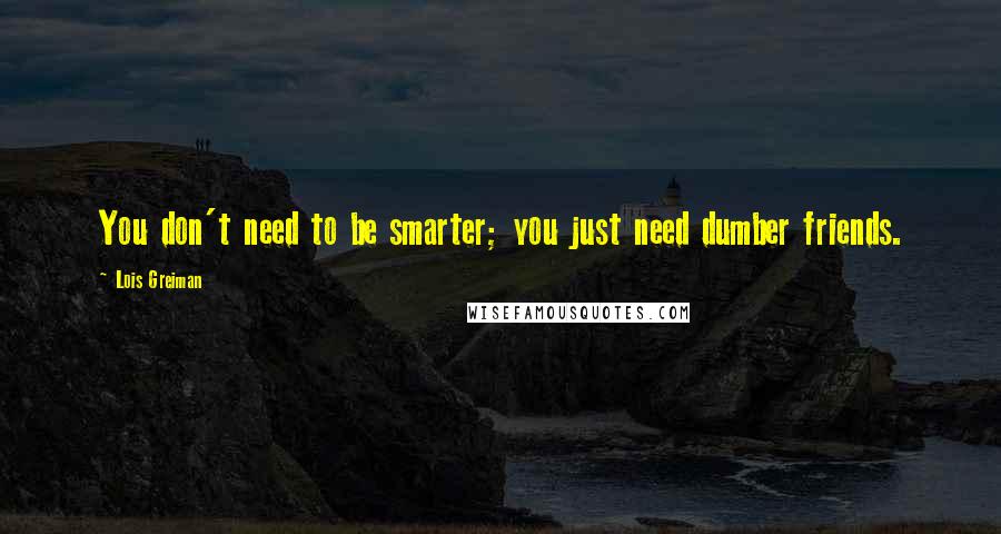 Lois Greiman quotes: You don't need to be smarter; you just need dumber friends. Lois Greiman quotes: You don't need to be smarter; you just need dumber friends.