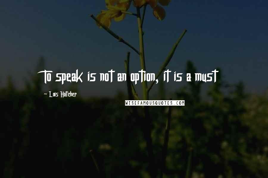 Lois Hatcher quotes: To speak is not an option, it is a must