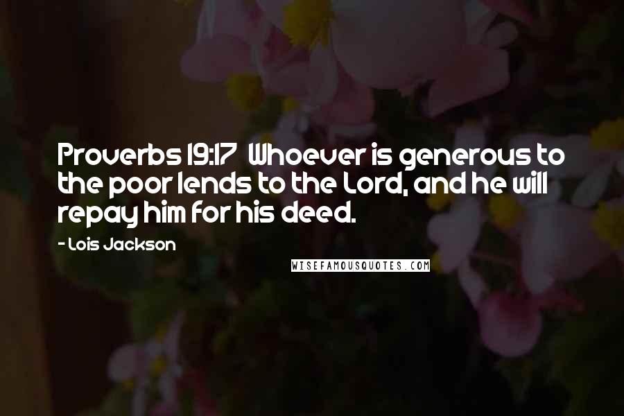 Lois Jackson quotes: Proverbs 19:17 Whoever is generous to the poor lends to the Lord, and he will repay him for his deed. Lois Jackson quotes: Proverbs 19:17 Whoever is generous to the poor lends to the Lord, and he will repay him for his deed.