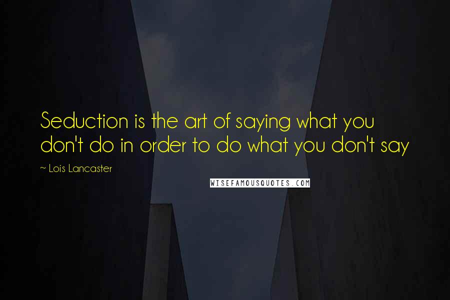 Lois Lancaster quotes: Seduction is the art of saying what you don't do in order to do what you don't say