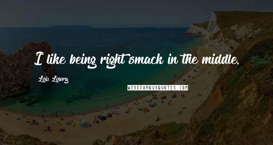 Lois Lowry quotes: I like being right smack in the middle.