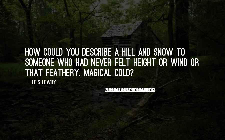Lois Lowry quotes: How could you describe a hill and snow to someone who had never felt height or wind or that feathery, magical cold?