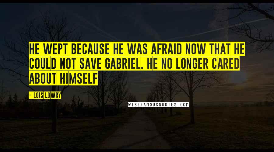 Lois Lowry quotes: He wept because he was afraid now that he could not save Gabriel. He no longer cared about himself