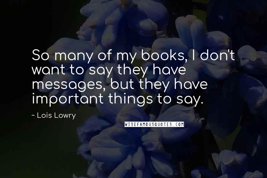 Lois Lowry quotes: So many of my books, I don't want to say they have messages, but they have important things to say.