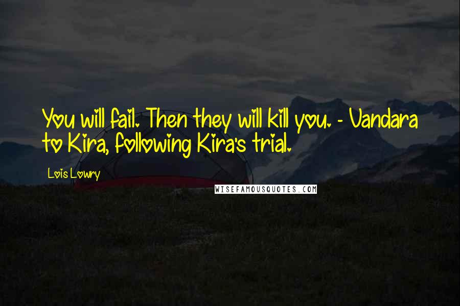 Lois Lowry quotes: You will fail. Then they will kill you. - Vandara to Kira, following Kira's trial.