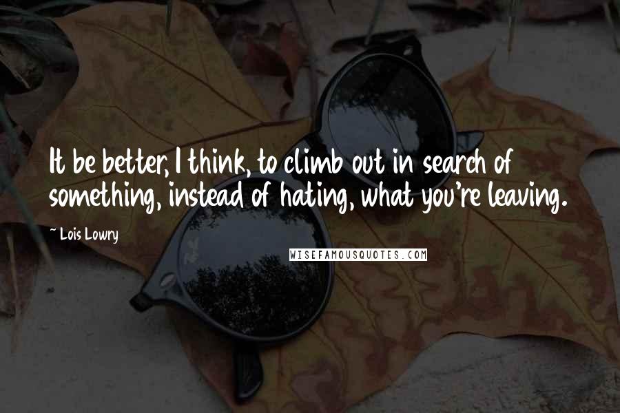 Lois Lowry quotes: It be better, I think, to climb out in search of something, instead of hating, what you're leaving.